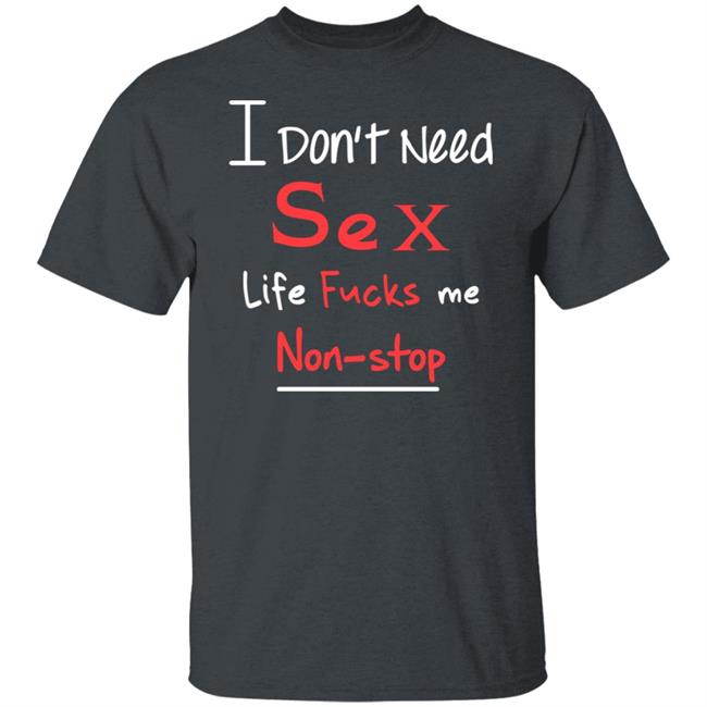 I Don't Need Sex Life Fucks Me Non-Stop Shirt Yonhx2 I Don't Need Sex Life Fucks Me Non-Stop Shirt Yonhx2