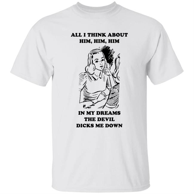All I Think About Him Him Him In My Dreams The Devil Dicks Me Down Shirt Shirts That Go Hard