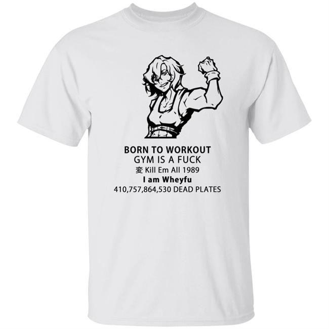Born To Workout Gym Is A Fuck Kill Em All 1989 I Am Wheyfu Shirt Lasagnyaaa