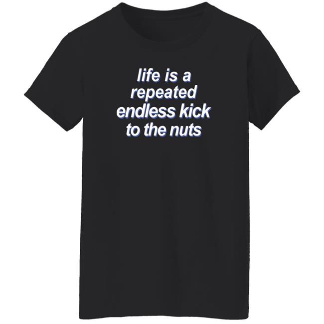Shirts That Go Hard Life Is A Repeated Endless Kick To The Nuts Shirt