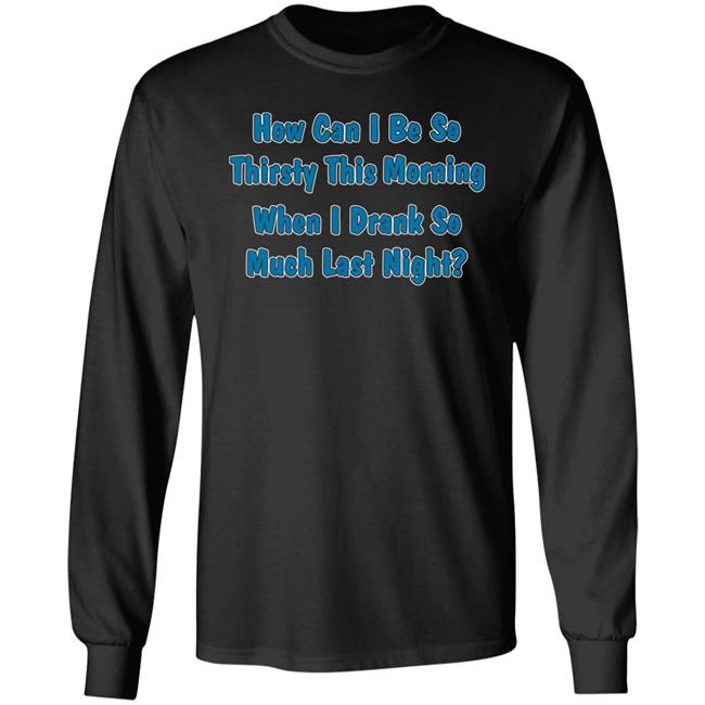 Thegreatkhalid How Can I Be So Thirsty This Morning When I Drank So Much Last Night Shirt Khalid