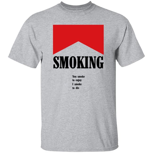 Shirts That Go Hard Shirtsthatgohard Shop Smoking You Smoke To Enjoy I Smoke To Die Shirt Smoking You Smoke To Enjoy I Smoke To Die Shirt Shirts That Go Hard Shirtsthatgohard Shop