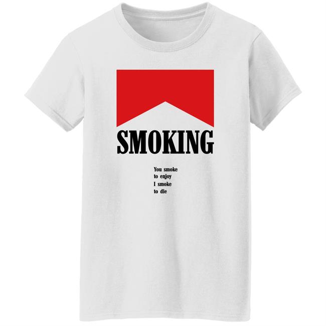 Shirts That Go Hard Shirtsthatgohard Shop Smoking You Smoke To Enjoy I Smoke To Die Shirt Smoking You Smoke To Enjoy I Smoke To Die Shirt Shirtsthatgohard Shop Shirts That Go Hard