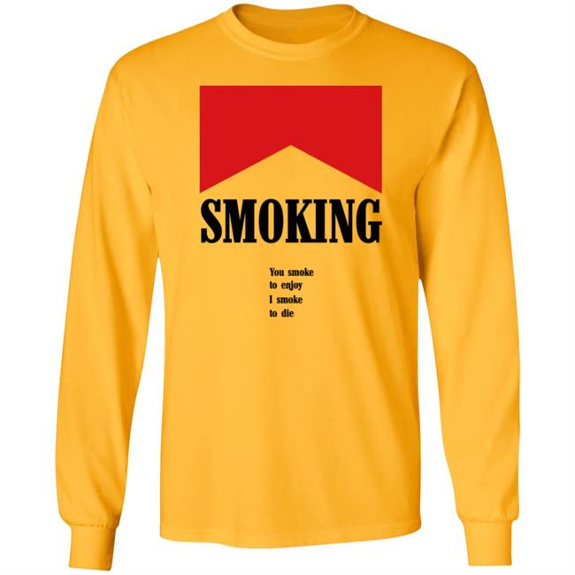 Shirts That Go Hard Shirtsthatgohard Shop Smoking You Smoke To Enjoy I Smoke To Die Shirt Smoking You Smoke To Enjoy I Smoke To Die Shirt Shirtsthatgohard Shop Shirts That Go Hard