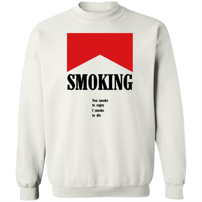 Shirts That Go Hard Shirtsthatgohard Shop Smoking You Smoke To Enjoy I Smoke To Die Shirt Shirts That Go Hard Smoking You Smoke To Enjoy I Smoke To Die Shirt Shirtsthatgohard Shop