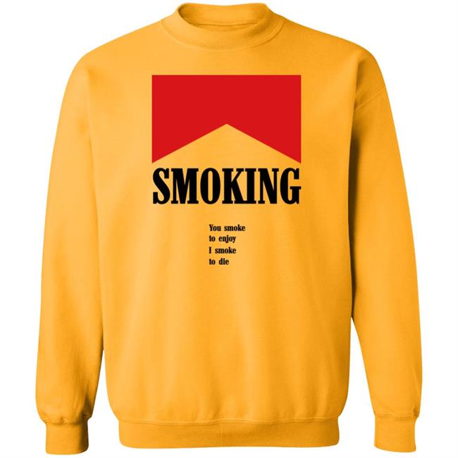 Smoking You Smoke To Enjoy I Smoke To Die Shirt Shirts That Go Hard Shirtsthatgohard Shop
