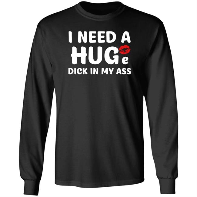 Shirts That Go Hard I Need A Huge Dick In My Ass Shirt