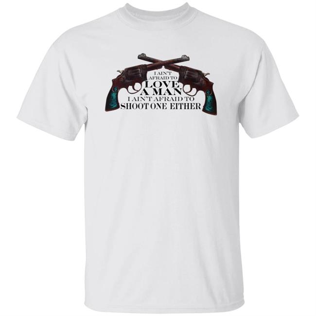 I Ain't Afraid To Love A Man I Ain't Afraid To Shoot One Either Shirt
