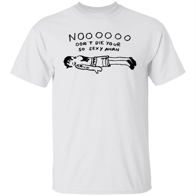 No Don't Die Your So Sexy Ahah Shirt