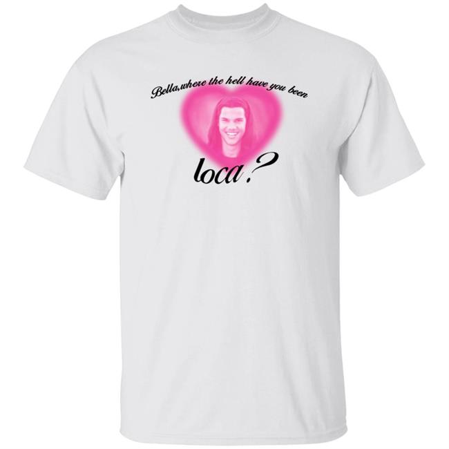 Bella Where The Hell Have You Been Loca T-Shirt
