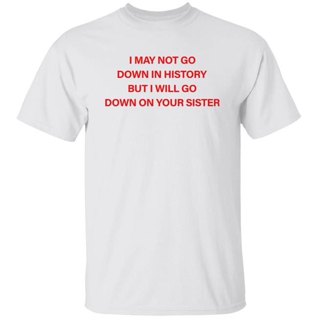 I May Not Go Down In History But I'll Go Down On Your Sister Shirt