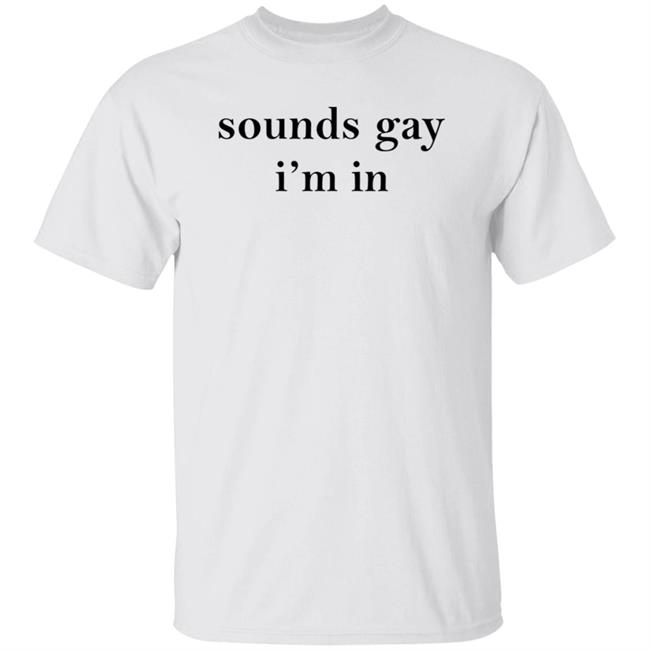 Sounds Gay I'm In Shirt