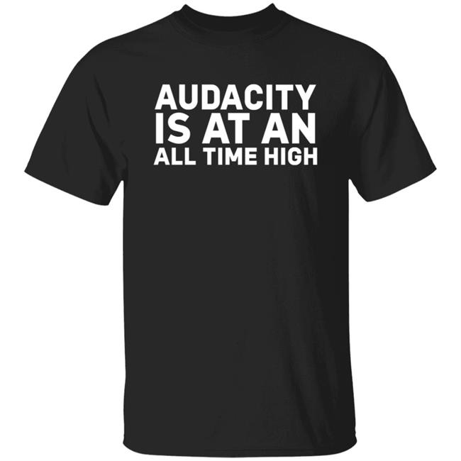 Audacity Is At An All Time High Shirt