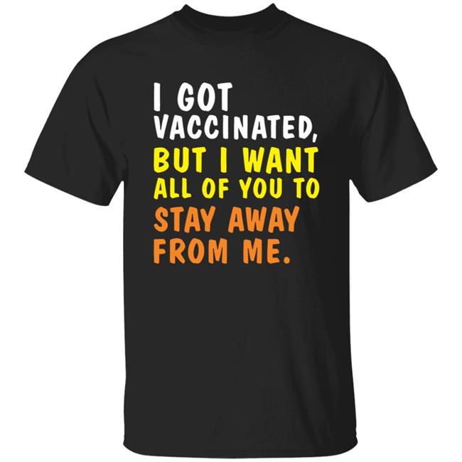 I Got Vaccinated But I Want All Of You To Stay Away From Me Shirt