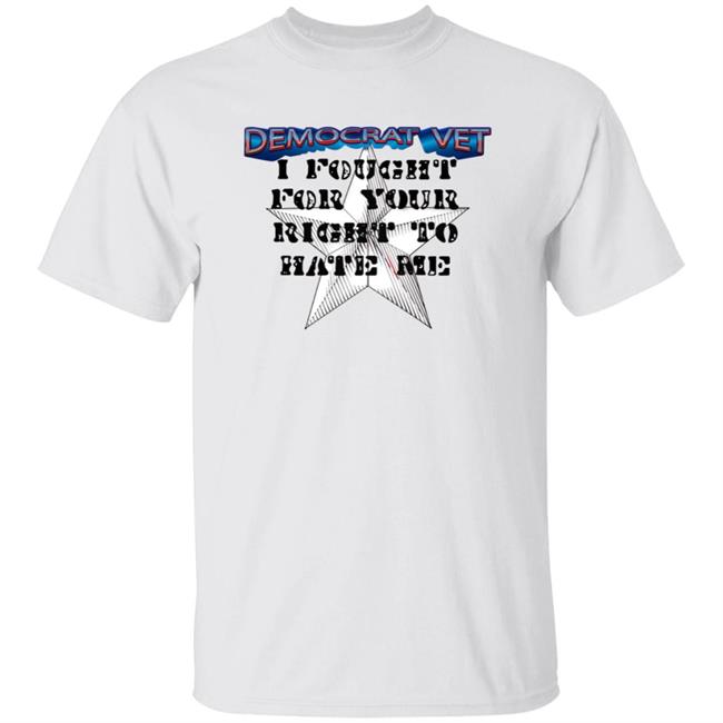 Amy- Democrat Vet- I Fought For Your Right To Hate Me Shirt