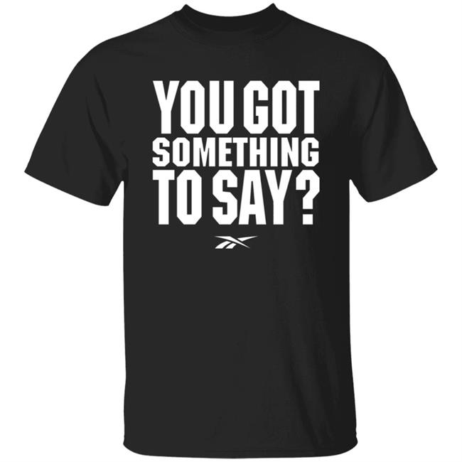 You Got Something To Say Shirt