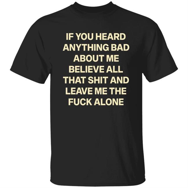 If You Hear Anything Bad About Me Believe All That Shit And Leave Me The Fuck Alone Shirt
