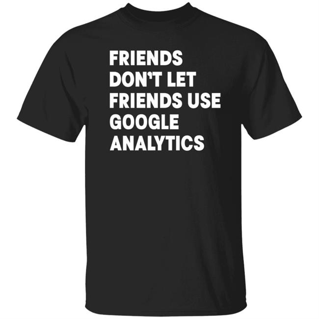 Friends Don't Let Friends Use Google Analytics Shirt