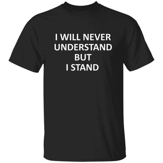 I Will Never Understand But I Stand Shirt