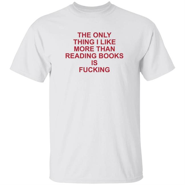 The Only Thing I Like More Than Reading Books Is Fucking Shirt