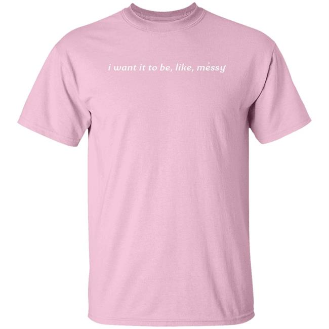 I Want It To Be Messy Shirt I Want It To Be Messy Shirt
