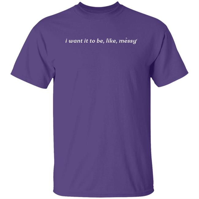 I Want It To Be Messy Shirt I Want It To Be Messy Shirt