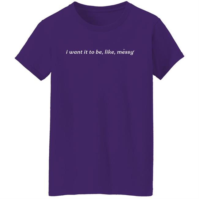 I Want It To Be Messy Shirt I Want It To Be Messy Shirt