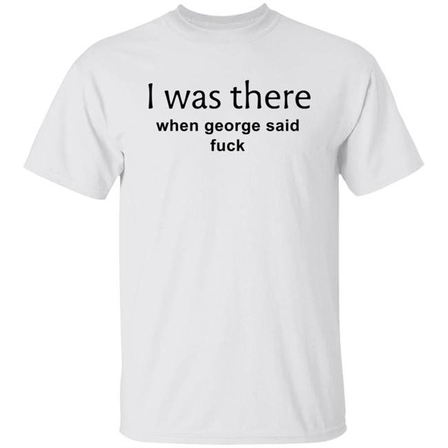 I Was There When George Said Fuck Shirt