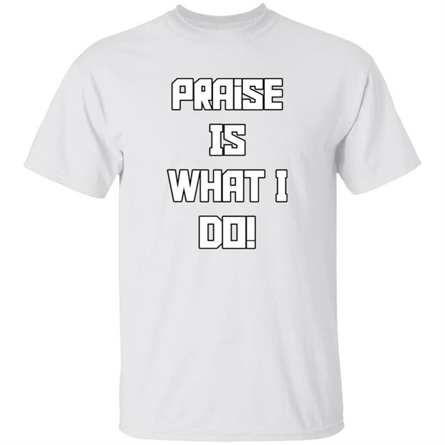 Praise Is What I Do Shirt