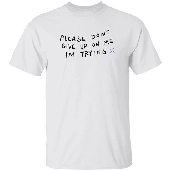 Please Don't Give Up On Me I'm Trying Shirt