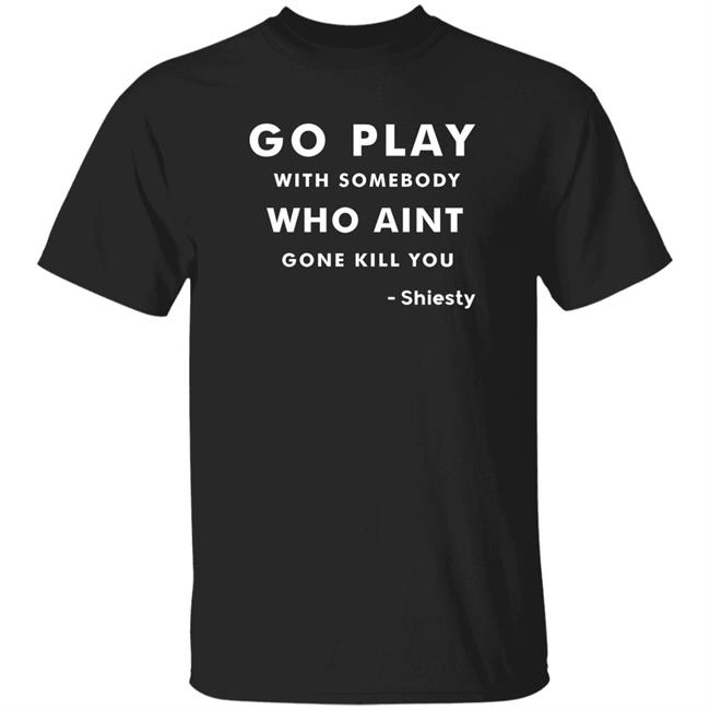 Go Play With Somebody Who Aint Gone Kill You Shirt