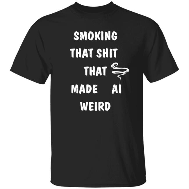 Smoking That Shit That Made Al Weird Shirt Hoodie Sweatshirt