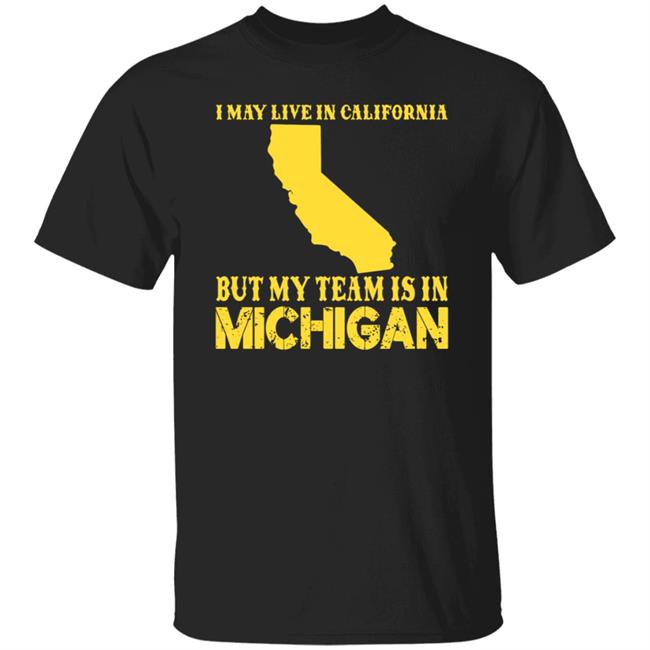 I May Live In California But My Team Is In Michigan Shirt Mrwevs I May Live In California But My Team Is In Michigan Shirt Hoodie Sweatshirt