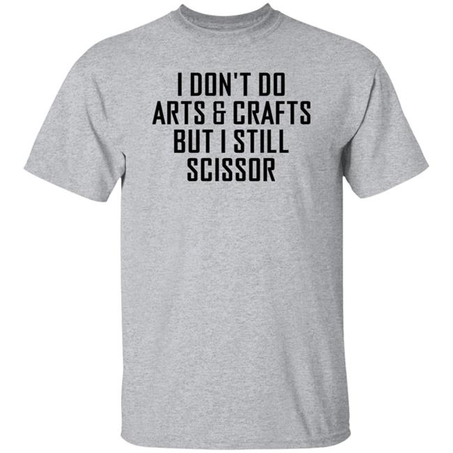 I Don't Do Arts & Crafts But I Still Scissor Shirt Hoodie Sweatshirt