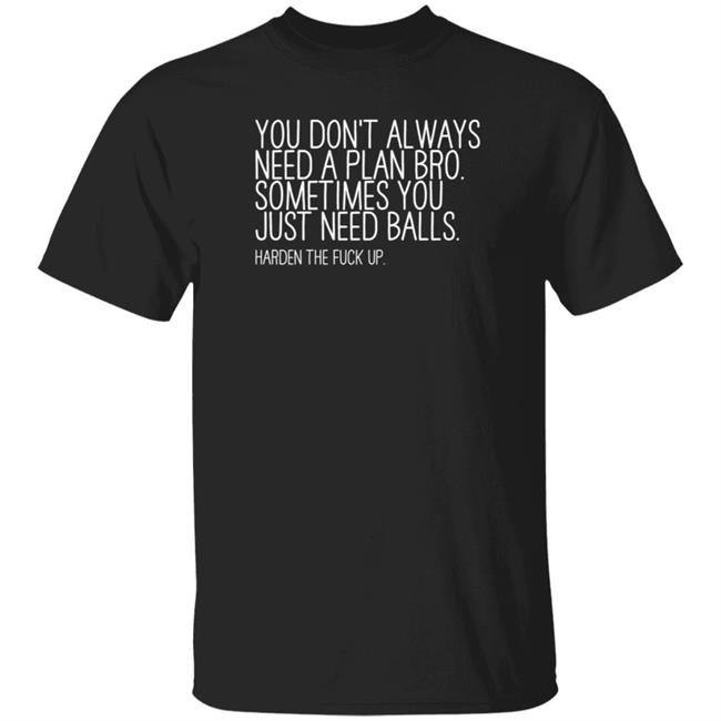You Don’T Always Need A Plan Bro Sometimes You Just Need Balls Harden The Fuck Up Shirt Hoodie Sweatshirt