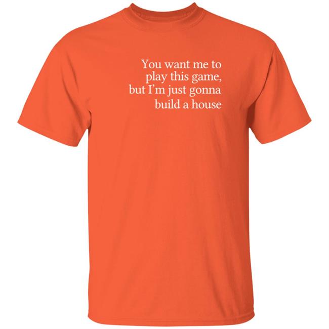You Want Me To Play This Game But I'm Just Gonna Build A House Shirt Hoodie Sweatshirt