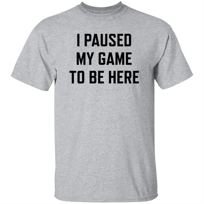 I Paused My Game To Be Here Shirt Hoodie Sweatshirt