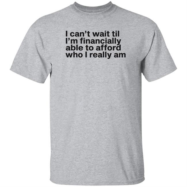 I Can't Wait Til I'm Financially Able To Afford Who I Really Am Shirt Hoodie Sweatshirt Heartbreak Kid
