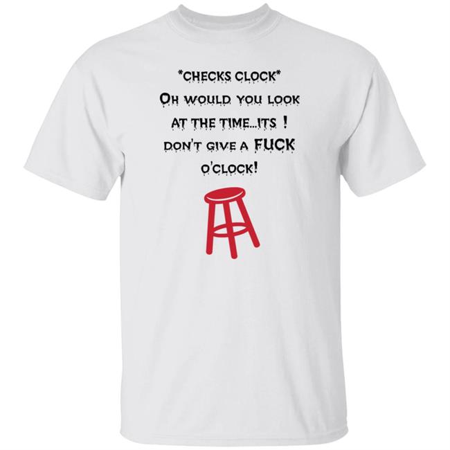 Checks Clock Oh Would You Look At The Time Its Don't Give A Fuck O'clock Shirt