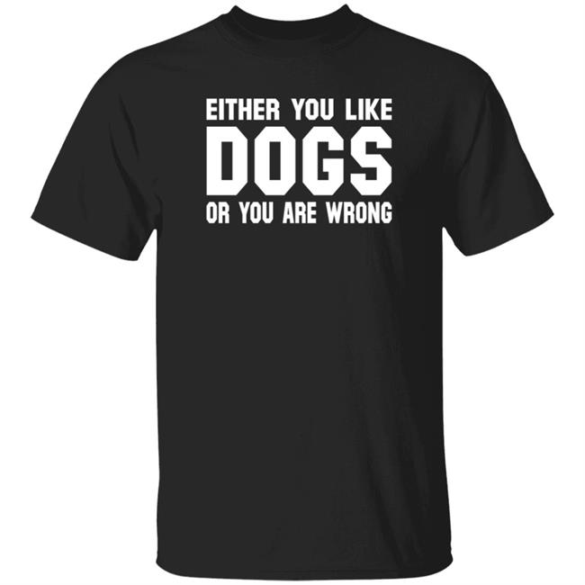 Gloriously Horrible Either You Like Dogs Or You Are Wrong Shirt Hoodie Sweatshirt Cafepress Shop