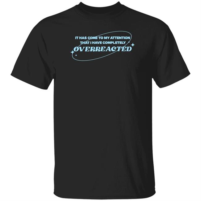 Alishamarie It Has Come To My Attention That I Have Completely Overreacted Shirt Remicruz Store Overreacted Shirt