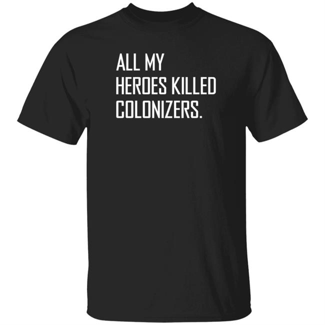 All My Heroes Killed Colonizers Shirt Hoodie Sweatshirt