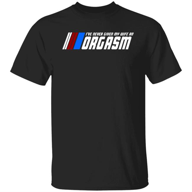 I've Never Given My Wife An Orgasm Shirt Hoodie Sweatshirt