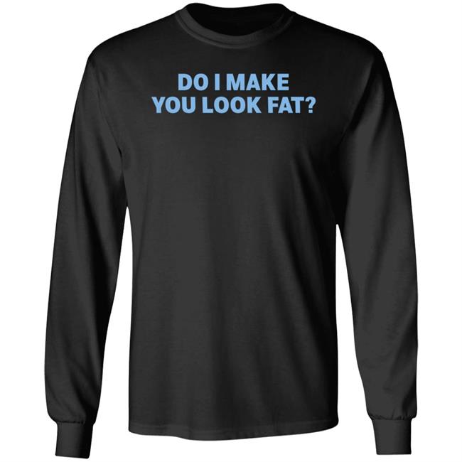 Do I Make You Look Fat Shirt Annies Bohoalley