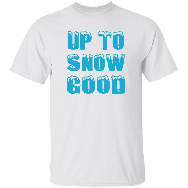 Up To Snow Good Shirt Hoodie Sweatshirt