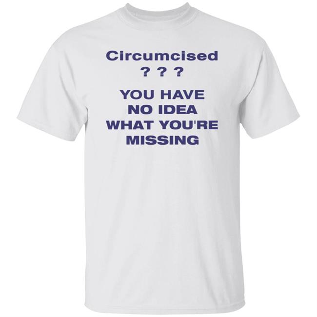 Circumcised You Have No Idea What You're Missing Shirt