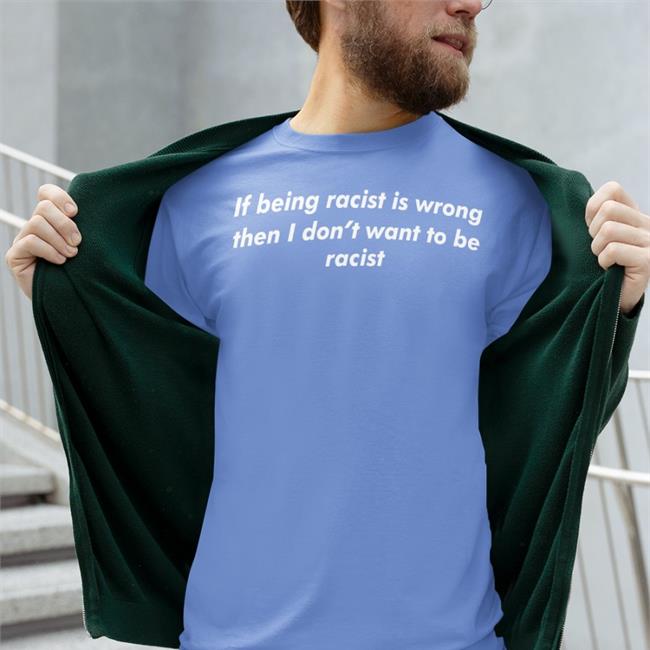 If Being Racist Is Wrong Then I Don't Want To Be Racist T Shirt