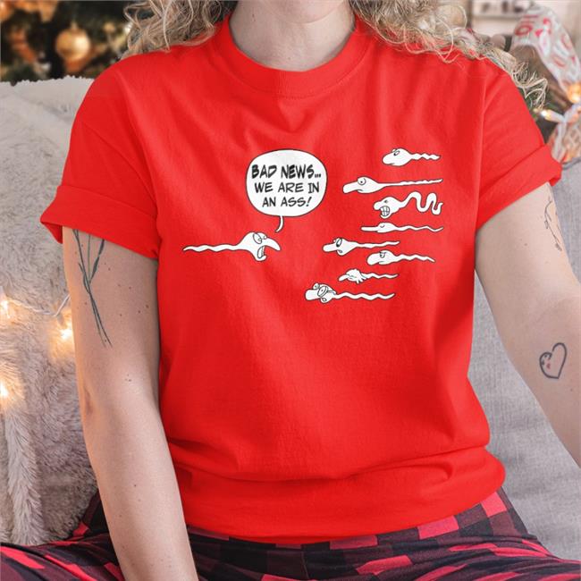 Shirts That Go Hard Bad News We Are In An Ass T Shirt Shirtsthtgohard