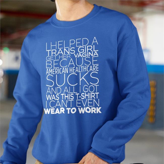 Shirts That Go Hard I Helped A Trans Girl Get Her Vagina Because American Healthcare Sucks Shirt Shirtsthtgohard