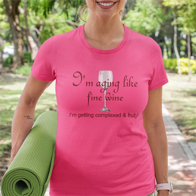 Shirts That Go Hard I'm Aging Like Fine Wine Shirts Shirtsthtgohard